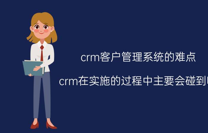 crm客户管理系统的难点 crm在实施的过程中主要会碰到哪？